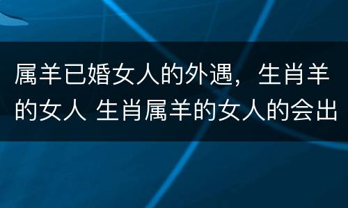 属羊已婚女人的外遇，生肖羊的女人 生肖属羊的女人的会出轨