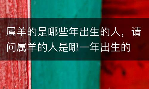 属羊的是哪些年出生的人，请问属羊的人是哪一年出生的
