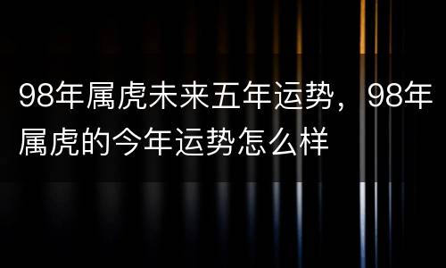98年属虎未来五年运势，98年属虎的今年运势怎么样