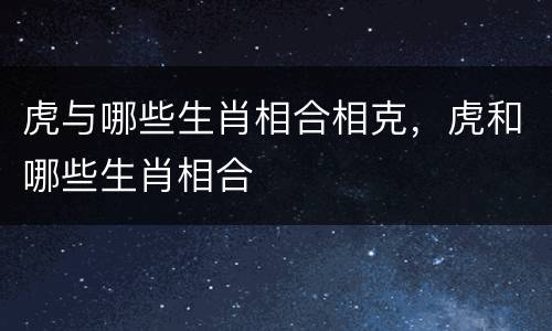 虎与哪些生肖相合相克，虎和哪些生肖相合
