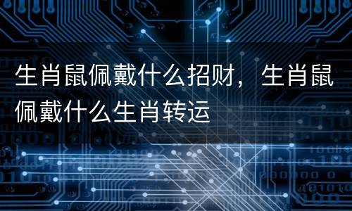 生肖鼠佩戴什么招财，生肖鼠佩戴什么生肖转运