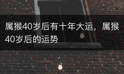 属猴40岁后有十年大运，属猴40岁后的运势