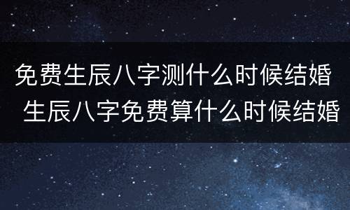 免费生辰八字测什么时候结婚 生辰八字免费算什么时候结婚