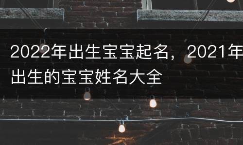 2022年出生宝宝起名，2021年出生的宝宝姓名大全