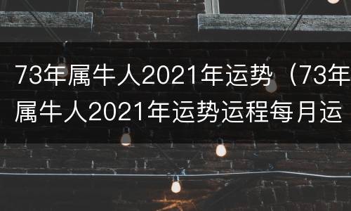 73年属牛人2021年运势（73年属牛人2021年运势运程每月运程）