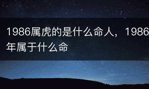 1986属虎的是什么命人，1986年属于什么命