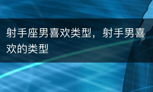 射手座男喜欢类型，射手男喜欢的类型