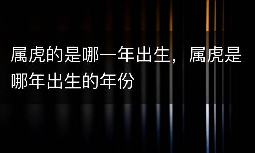 属虎的是哪一年出生，属虎是哪年出生的年份