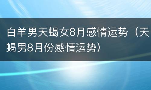 白羊男天蝎女8月感情运势（天蝎男8月份感情运势）