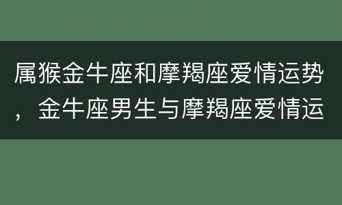 属猴金牛座和摩羯座爱情运势，金牛座男生与摩羯座爱情运势