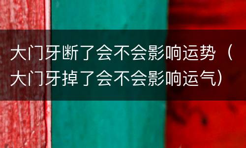 大门牙断了会不会影响运势（大门牙掉了会不会影响运气）