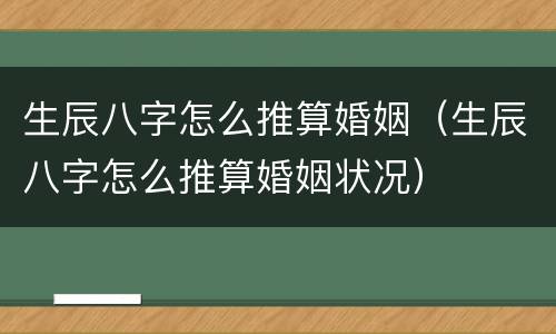 生辰八字怎么推算婚姻（生辰八字怎么推算婚姻状况）