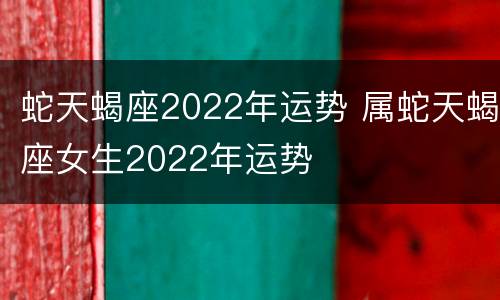 蛇天蝎座2022年运势 属蛇天蝎座女生2022年运势