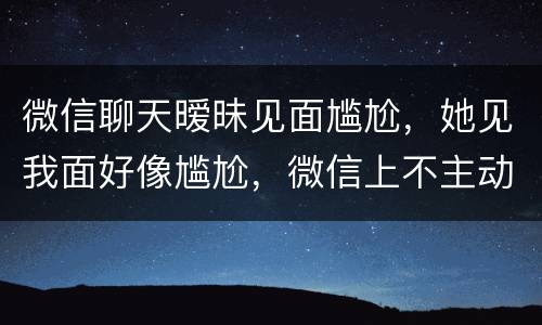 微信聊天暧昧见面尴尬，她见我面好像尴尬，微信上不主动找我聊，见面就好像