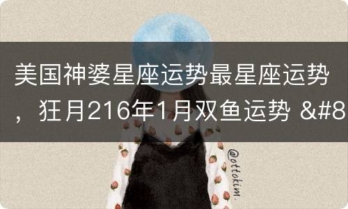 美国神婆星座运势最星座运势，狂月216年1月双鱼运势 – 美国神婆星座