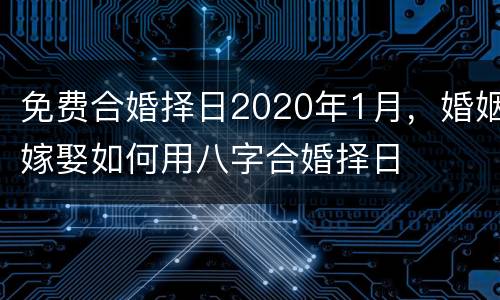 免费合婚择日2020年1月，婚姻嫁娶如何用八字合婚择日