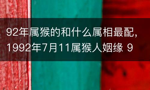 92年属猴的和什么属相最配，1992年7月11属猴人姻缘 9
