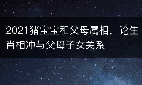 2021猪宝宝和父母属相，论生肖相冲与父母子女关系