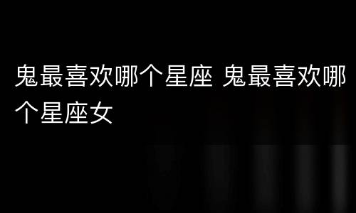 鬼最喜欢哪个星座 鬼最喜欢哪个星座女