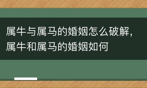 属牛与属马的婚姻怎么破解，属牛和属马的婚姻如何