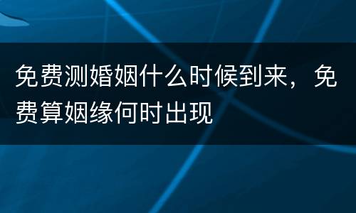 免费测婚姻什么时候到来，免费算姻缘何时出现