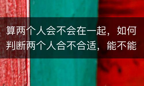 算两个人会不会在一起，如何判断两个人合不合适，能不能在一起