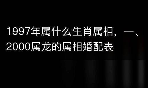 1997年属什么生肖属相，一、2000属龙的属相婚配表