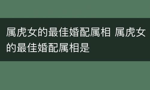 属虎女的最佳婚配属相 属虎女的最佳婚配属相是