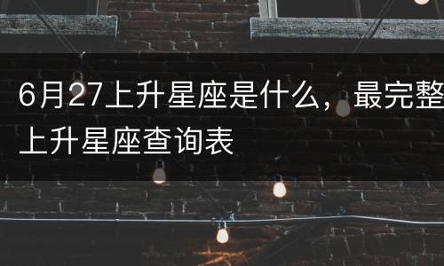 6月27上升星座是什么，最完整上升星座查询表