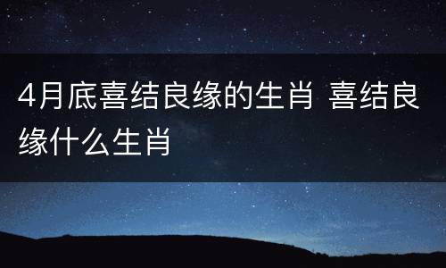 4月底喜结良缘的生肖 喜结良缘什么生肖