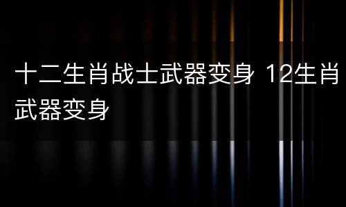 十二生肖战士武器变身 12生肖武器变身