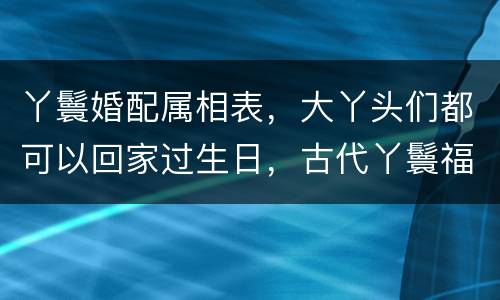 丫鬟婚配属相表，大丫头们都可以回家过生日，古代丫鬟福利这么好吗？