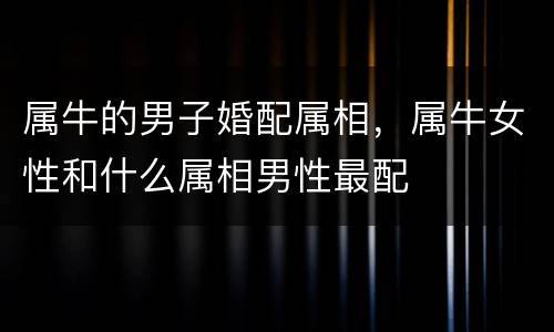 属牛的男子婚配属相，属牛女性和什么属相男性最配