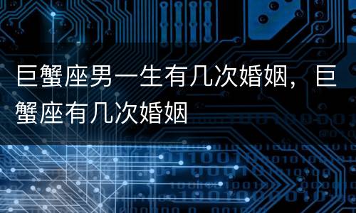 巨蟹座男一生有几次婚姻，巨蟹座有几次婚姻