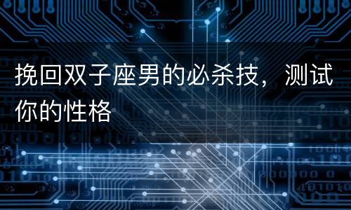挽回双子座男的必杀技，测试你的性格