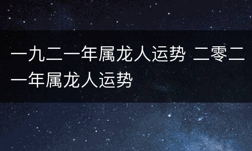 一九二一年属龙人运势 二零二一年属龙人运势