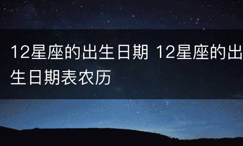 12星座的出生日期 12星座的出生日期表农历