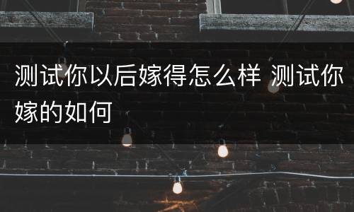 测试你以后嫁得怎么样 测试你嫁的如何