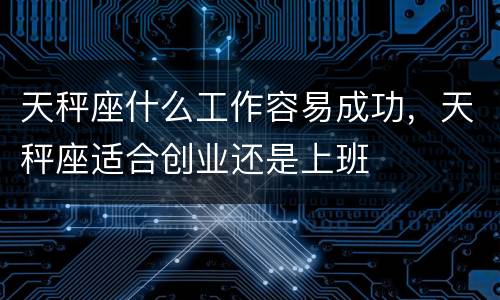 天秤座什么工作容易成功，天秤座适合创业还是上班