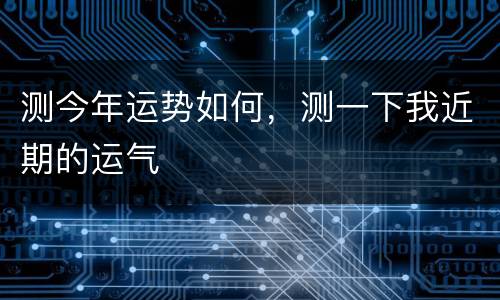 测今年运势如何，测一下我近期的运气