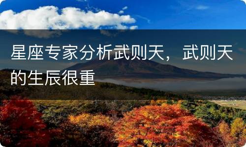 星座专家分析武则天，武则天的生辰很重