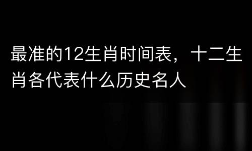 最准的12生肖时间表，十二生肖各代表什么历史名人