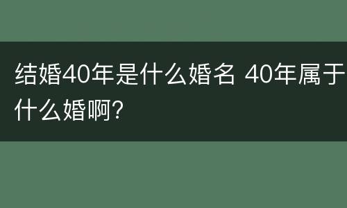 结婚40年是什么婚名 40年属于什么婚啊?