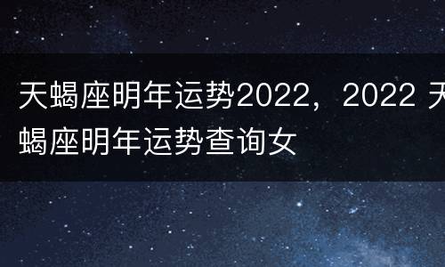天蝎座明年运势2022，2022 天蝎座明年运势查询女