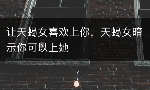 让天蝎女喜欢上你，天蝎女暗示你可以上她