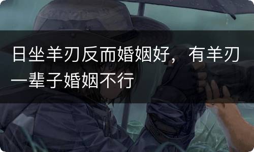 日坐羊刃反而婚姻好，有羊刃一辈子婚姻不行