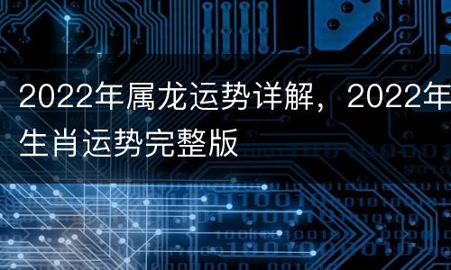 2022年属龙运势详解，2022年生肖运势完整版