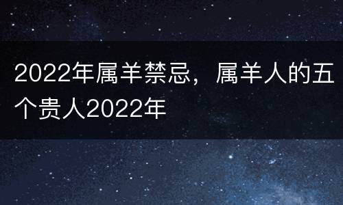 2022年属羊禁忌，属羊人的五个贵人2022年
