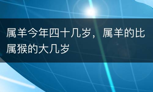 属羊今年四十几岁，属羊的比属猴的大几岁