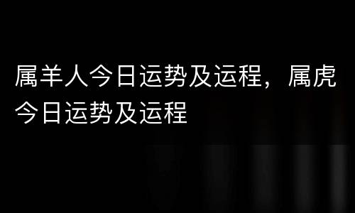 属羊人今日运势及运程，属虎今日运势及运程